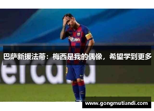 巴萨新援法蒂：梅西是我的偶像，希望学到更多