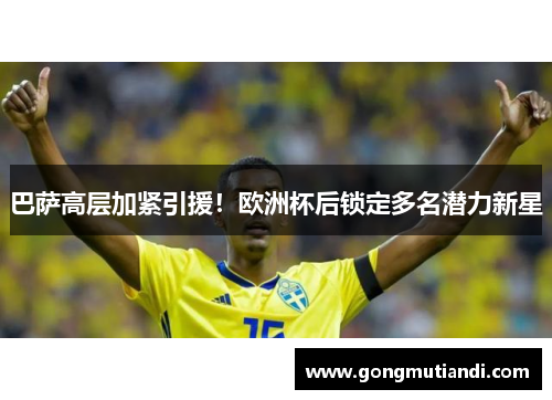 巴萨高层加紧引援！欧洲杯后锁定多名潜力新星
