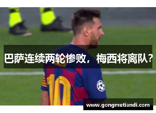 巴萨连续两轮惨败，梅西将离队？