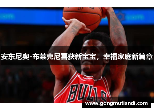 安东尼奥-布莱克尼喜获新宝宝，幸福家庭新篇章
