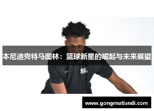 本尼迪克特马图林：篮球新星的崛起与未来展望
