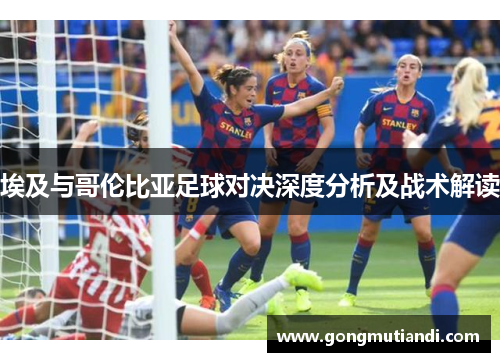 埃及与哥伦比亚足球对决深度分析及战术解读