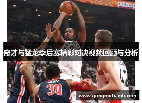 奇才与猛龙季后赛精彩对决视频回顾与分析