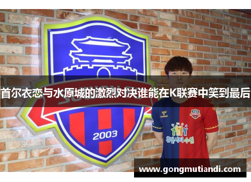 首尔衣恋与水原城的激烈对决谁能在K联赛中笑到最后